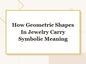 The Symbolic Meaning Behind Geometric Shapes in Jewelry Design